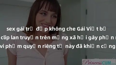 sex gái trẻ đẹp không che Gái Việt bị quay lén khi tắm, clip lan truyền trên mạng xã hội gây phẫn nộ. Hành động vi phạm quyền riêng tư này đã khiến cộng đồng mạng bức xúc và đòi trừng phạt thật nghiêm