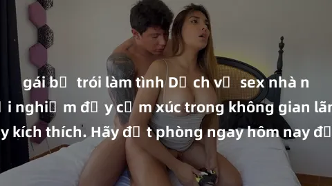 gái bị trói làm tình Dịch vụ sex nhà nghỉ đẳng cấp: Trải nghiệm đầy cảm xúc trong không gian lãng mạn, đầy kích thích. Hãy đặt phòng ngay hôm nay để thỏa mãn khát khao của bạn!