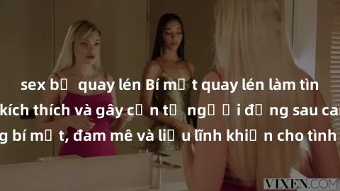 sex bị quay lén Bí mật quay lén làm tình: Câu chuyện đầy kích thích và gây cấn từ người đứng sau camera. Hành động bí mật, đam mê và liều lĩnh khiến cho tình yêu trở nên mãnh liệt hơn bao giờ hết.