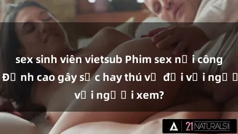 sex sinh viên vietsub Phim sex nơi công cộng: Đỉnh cao gây sốc hay thú vị đối với người xem?