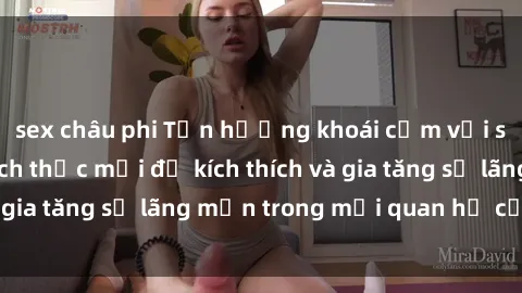 sex châu phi Tận hưởng khoái cảm với sex ngoài trời: Cách thức mới để kích thích và gia tăng sự lãng mạn trong mối quan hệ của bạn!