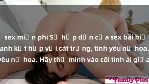 sex miễn phí Sự hấp dẫn của sex bãi biển: Khi sóng biển xanh kết hợp với cát trắng, tình yêu nở hoa. Hãy thả mình vào cõi tình ái giữa sóng biển!
