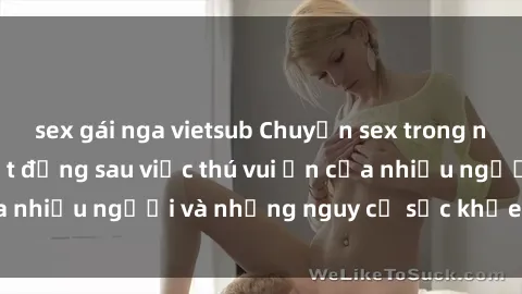 sex gái nga vietsub Chuyện sex trong nhà vệ sinh: Sự thật đằng sau việc thú vui ẩn của nhiều người và những nguy cơ sức khỏe cần lưu ý