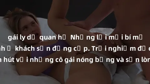 gái ly dị quan hệ Những lời mời bí mật: Gái Việt làm tình ở khách sạn đẳng cấp. Trải nghiệm độc đáo và cuốn hút với những cô gái nóng bỏng và sẵn lòng thỏa mãn mọi nhu cầu của bạn.