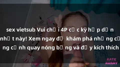sex vietsub Vui chơi 4P cực kỳ hấp dẫn trong phim sex mới nhất này! Xem ngay để khám phá những cảnh quay nóng bỏng và đầy kích thích của bộ phim này!