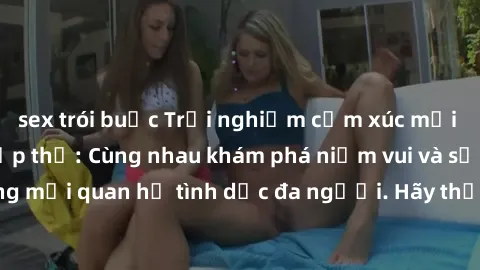 sex trói buộc Trải nghiệm cảm xúc mới mẻ với làm tình tập thể: Cùng nhau khám phá niềm vui và sự mãnh liệt trong mối quan hệ tình dục đa người. Hãy thử ngay để biết cảm giác thú vị này!