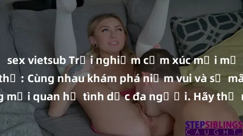 sex vietsub Trải nghiệm cảm xúc mới mẻ với làm tình tập thể: Cùng nhau khám phá niềm vui và sự mãnh liệt trong mối quan hệ tình dục đa người. Hãy thử ngay để biết cảm giác thú vị này!