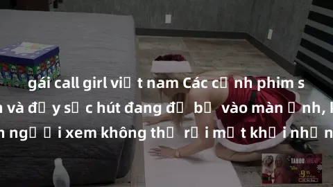 gái call girl việt nam Các cảnh phim sex bukkake hấp dẫn và đầy sức hút đang đổ bộ vào màn ảnh, khiến người xem không thể rời mắt khỏi những cảnh quay đầy kích thích.