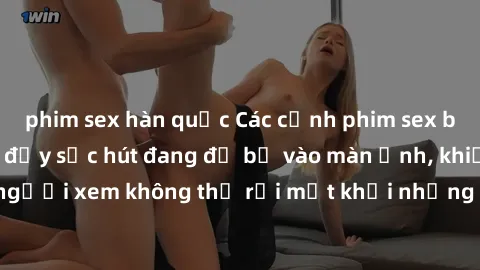 phim sex hàn quốc Các cảnh phim sex bukkake hấp dẫn và đầy sức hút đang đổ bộ vào màn ảnh, khiến người xem không thể rời mắt khỏi những cảnh quay đầy kích thích.