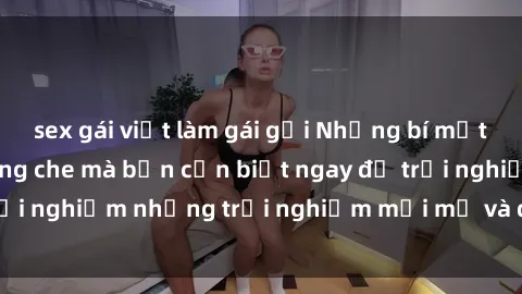 sex gái việt làm gái gọi Những bí mật của sex nhóm không che mà bạn cần biết ngay để trải nghiệm những trải nghiệm mới mẻ và đầy kích thích.