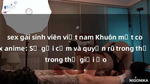 sex gái sinh viên việt nam Khuôn mặt cosplay sex anime: Sự gợi cảm và quyến rũ trong thế giới ảo