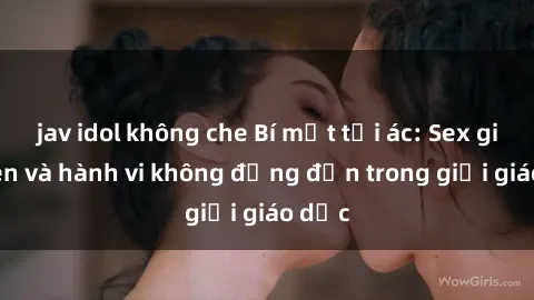 jav idol không che Bí mật tội ác: Sex giáo viên và hành vi không đứng đắn trong giới giáo dục