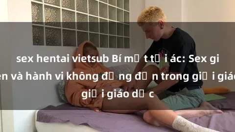 sex hentai vietsub Bí mật tội ác: Sex giáo viên và hành vi không đứng đắn trong giới giáo dục