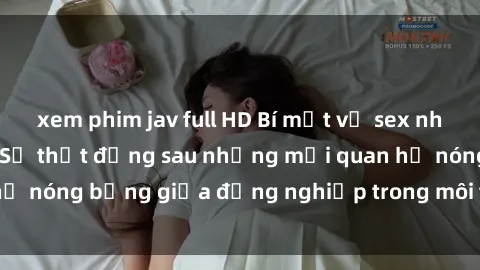 xem phim jav full HD Bí mật về sex nhân viên văn phòng: Sự thật đằng sau những mối quan hệ nóng bỏng giữa đồng nghiệp trong môi trường làm việc.