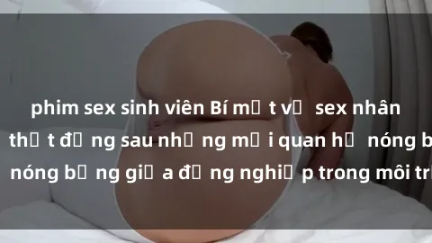 phim sex sinh viên Bí mật về sex nhân viên văn phòng: Sự thật đằng sau những mối quan hệ nóng bỏng giữa đồng nghiệp trong môi trường làm việc.