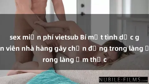 sex miễn phí vietsub Bí mật tình dục giữa nhân viên nhà hàng gây chấn động trong làng ẩm thực