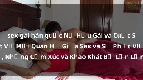 sex gái hàn quốc Nữ Hầu Gái và Cuộc Sống Của Họ: Bí Mật Về Mối Quan Hệ Giữa Sex và Sự Phục Vụ, Những Cảm Xúc và Khao Khát Bị Lẫn Lộn Trong Lĩnh Vực Này.