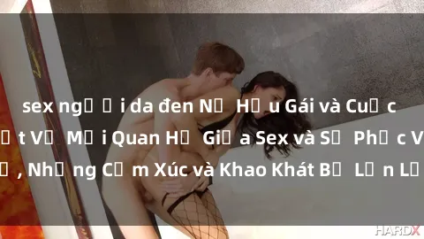 sex người da đen Nữ Hầu Gái và Cuộc Sống Của Họ: Bí Mật Về Mối Quan Hệ Giữa Sex và Sự Phục Vụ, Những Cảm Xúc và Khao Khát Bị Lẫn Lộn Trong Lĩnh Vực Này.