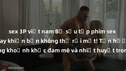 sex 3P việt nam Bộ sưu tập phim sex Mỹ hot nhất năm nay khiến bạn không thể rời mắt! Tận hưởng những khoảnh khắc đam mê và nhiệt huyết trong các tác phẩm nóng bỏng này!