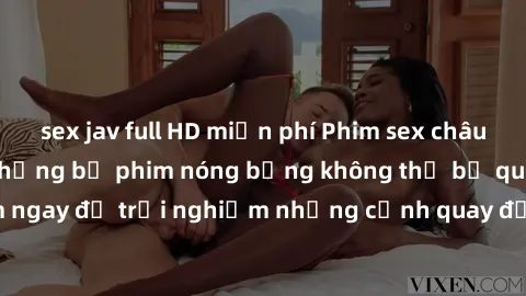sex jav full HD miễn phí Phim sex châu Âu đỉnh cao: Top những bộ phim nóng bỏng không thể bỏ qua! Xem ngay để trải nghiệm những cảnh quay đầy kích thích và cuồng nhiệt.
