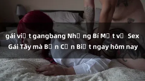 gái việt gangbang Những Bí Mật về Sex Gái Tây mà Bạn Cần Biết ngay hôm nay