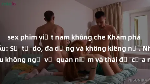 sex phim việt nam không che Khám phá văn hóa sex Bắc Âu: Sự tự do, đa dạng và không kiêng nể. Những điều không ngờ về quan niệm và thái độ của người Bắc Âu đối với tình dục.