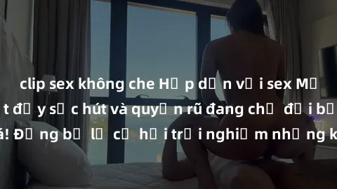 clip sex không che Hấp dẫn với sex Mỹ đen: Những bí mật đầy sức hút và quyến rũ đang chờ đợi bạn khám phá! Đừng bỏ lỡ cơ hội trải nghiệm những khoảnh khắc mãnh liệt và đam mê!