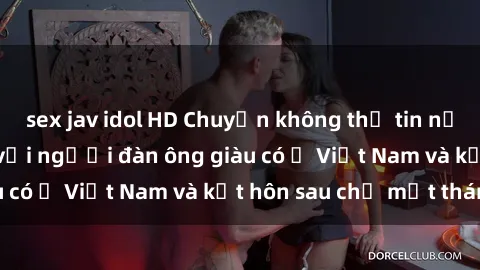 sex jav idol HD Chuyện không thể tin nổi: Gái Tây quan hệ với người đàn ông giàu có ở Việt Nam và kết hôn sau chỉ một tháng