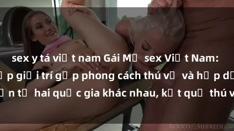 sex y tá việt nam Gái Mỹ sex Việt Nam: Khi nền công nghiệp giải trí gặp phong cách thú vị và hấp dẫn từ hai quốc gia khác nhau, kết quả thú vị không thể bỏ qua.