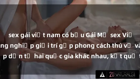 sex gái việt nam có bầu Gái Mỹ sex Việt Nam: Khi nền công nghiệp giải trí gặp phong cách thú vị và hấp dẫn từ hai quốc gia khác nhau, kết quả thú vị không thể bỏ qua.