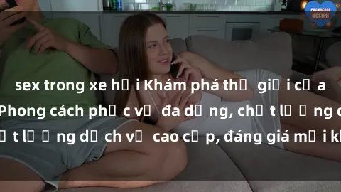 sex trong xe hơi Khám phá thế giới của gái gọi Việt Nam: Phong cách phục vụ đa dạng, chất lượng dịch vụ cao cấp, đáng giá mọi khoản chi phí