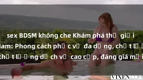 sex BDSM không che Khám phá thế giới của gái gọi Việt Nam: Phong cách phục vụ đa dạng, chất lượng dịch vụ cao cấp, đáng giá mọi khoản chi phí