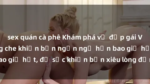 sex quán cà phê Khám phá vẻ đẹp gái Việt Nam nude không che khiến bạn ngẩn ngơ hơn bao giờ hết, đủ sức khiến bạn xiêu lòng đến ngất ngây