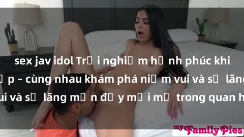 sex jav idol Trải nghiệm hạnh phúc khi làm tình với gái đẹp – cùng nhau khám phá niềm vui và sự lãng mạn đầy mới mẻ trong quan hệ của bạn.