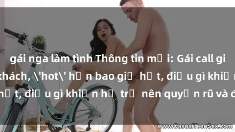 gái nga làm tình Thông tin mới: Gái call girl Việt Nam đắt khách, 'hot' hơn bao giờ hết, điều gì khiến họ trở nên quyến rũ và đáng chú ý?