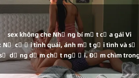 sex không che Những bí mật của gái Việt Nam dâm đãng: Nụ cười tinh quái, ánh mắt gợi tình và sự dụng dẫm chết người. Đắm chìm trong vòng xoay đam mê!