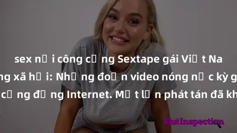 sex nơi công cộng Sextape gái Việt Nam gây sốt trên mạng xã hội: Những đoạn video nóng nực kỳ gây chấn động cộng đồng Internet. Một lần phát tán đã khiến người xem không thể rời mắt.
