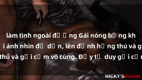 làm tình ngoài đường Gái nóng bỏng khỏa thân khiến mọi ánh nhìn đổ dồn, lên đỉnh hứng thú và gợi cảm vô cùng. Đầy tư duy gợi cảm và quyến rũ.