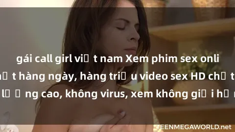 gái call girl việt nam Xem phim sex online miễn phí, cập nhật hàng ngày, hàng triệu video sex HD chất lượng cao, không virus, xem không giới hạn, hoàn toàn miễn phí.