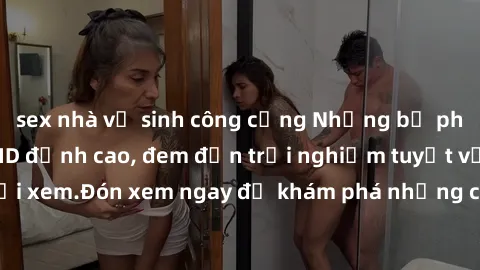 sex nhà vệ sinh công cộng Những bộ phim sex không che HD đỉnh cao, đem đến trải nghiệm tuyệt vời cho người xem.Đón xem ngay để khám phá những cảnh quay đẹp mắt và kích thích.