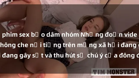 phim sex bạo dâm nhóm Những đoạn video sex Việt Nam không che nổi tiếng trên mạng xã hội đang gây sốt và thu hút sự chú ý của đông đảo người xem.