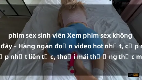 phim sex sinh viên Xem phim sex không che miễn phí tại đây – Hàng ngàn đoạn video hot nhất, cập nhật liên tục, thoải mái thưởng thức mà không tốn kém.