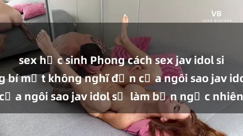 sex học sinh Phong cách sex jav idol siêu hấp dẫn: Những bí mật không nghĩ đến của ngôi sao jav idol sẽ làm bạn ngạc nhiên!