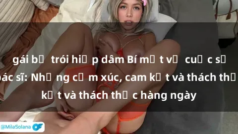 gái bị trói hiếp dâm Bí mật về cuộc sống sex của bác sĩ: Những cảm xúc, cam kết và thách thức hàng ngày