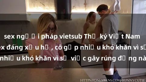 sex người pháp vietsub Thư ký Việt Nam bị phát tán clip sex đáng xấu hổ, cô gặp nhiều khó khăn vì sự việc gây rúng động này.
