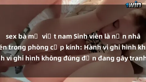 sex bà mẹ việt nam Sinh viên là nạn nhân của video quay lén trong phòng cấp kính: Hành vi ghi hình không đúng đắn đang gây tranh cãi lớn