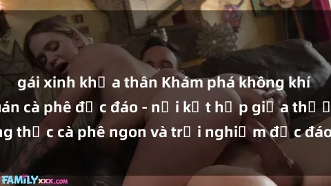 gái xinh khỏa thân Khám phá không khí độc đáo tại sex quán cà phê độc đáo - nơi kết hợp giữa thưởng thức cà phê ngon và trải nghiệm độc đáo của không gian sex shop.