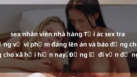 sex nhân viên nhà hàng Tội ác sex tra tấn Việt Nam: những vụ vi phạm đáng lên án và báo động cho xã hội hiện nay. Đừng lờ đi vấn đề nghiêm trọng này!