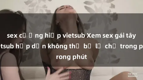 sex cưỡng hiếp vietsub Xem sex gái tây vietsub hấp dẫn không thể bỏ lỡ chỉ trong phút