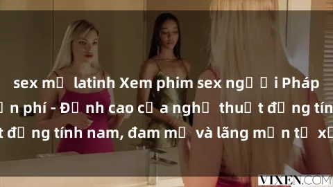 sex mỹ latinh Xem phim sex người Pháp vietsub online miễn phí - Đỉnh cao của nghệ thuật đồng tính nam, đam mỹ và lãng mạn từ xứ sở hoa hồng!